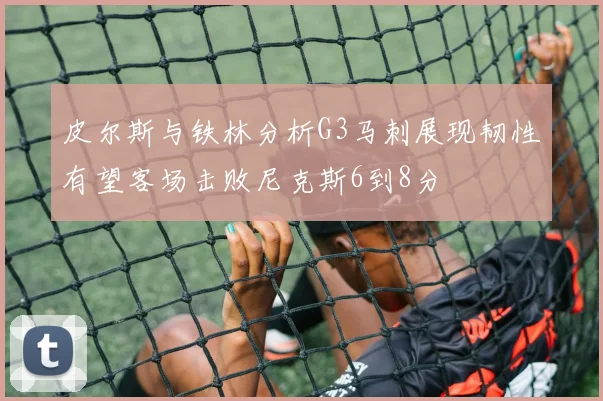 皮尔斯与铁林分析G3马刺展现韧性有望客场击败尼克斯6到8分