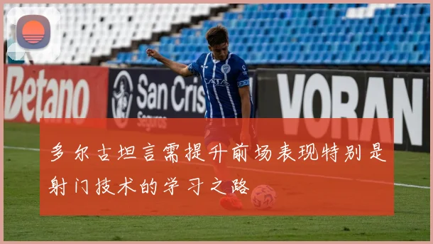 多尔古坦言需提升前场表现特别是射门技术的学习之路