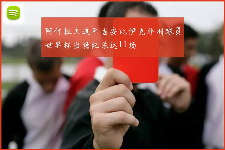 阿什拉夫追平吉安比伊克非洲球员世界杯出场纪录达11场