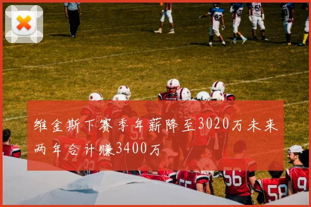维金斯下赛季年薪降至3020万未来两年合计赚3400万