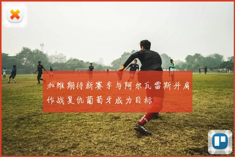 加维期待新赛季与阿尔瓦雷斯并肩作战复仇葡萄牙成为目标