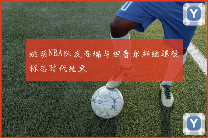 姚明NBA队友洛瑞与坦普尔相继退役标志时代结束