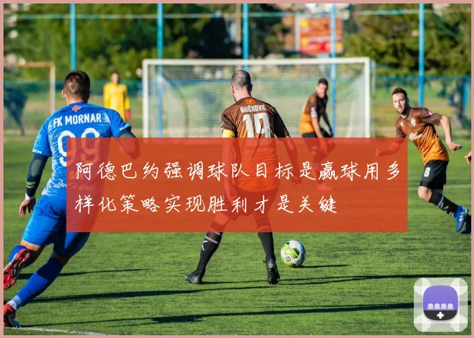阿德巴约强调球队目标是赢球用多样化策略实现胜利才是关键