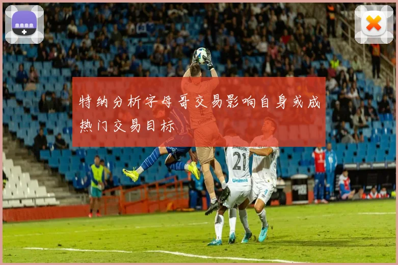 特纳分析字母哥交易影响自身或成热门交易目标