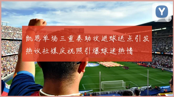 凯恩单场三重奏助攻进球送点引发热议社媒庆祝照引爆球迷热情