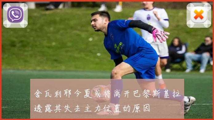 舍瓦利耶今夏或将离开巴黎斯基拉透露其失去主力位置的原因