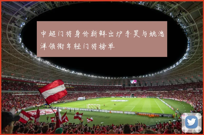 中超门将身价新鲜出炉李昊与姚浩洋领衔年轻门将榜单