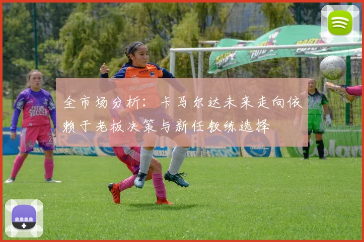 全市场分析：卡马尔达未来走向依赖于老板决策与新任教练选择