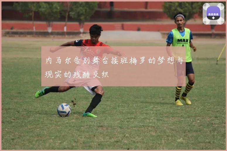内马尔告别舞台接班梅罗的梦想与现实的残酷交织