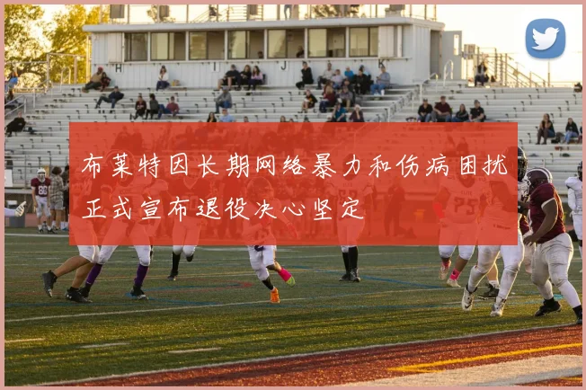 布莱特因长期网络暴力和伤病困扰正式宣布退役决心坚定